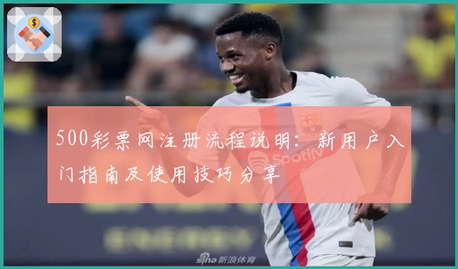 500彩票网注册流程说明：新用户入门指南及使用技巧分享