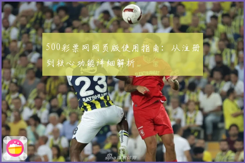 500彩票网网页版使用指南：从注册到核心功能详细解析