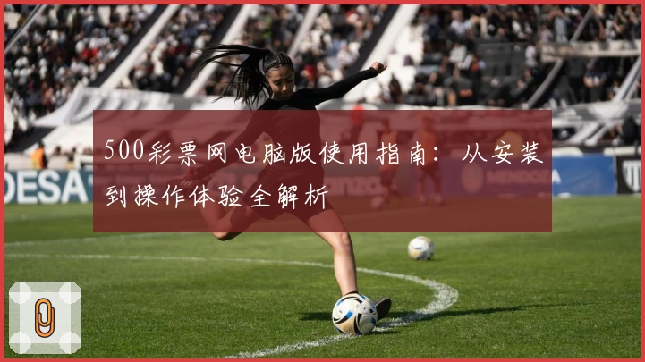 500彩票网电脑版使用指南:从安装到操作体验全解析