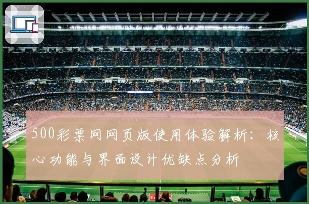500彩票网网页版使用体验解析：核心功能与界面设计优缺点分析