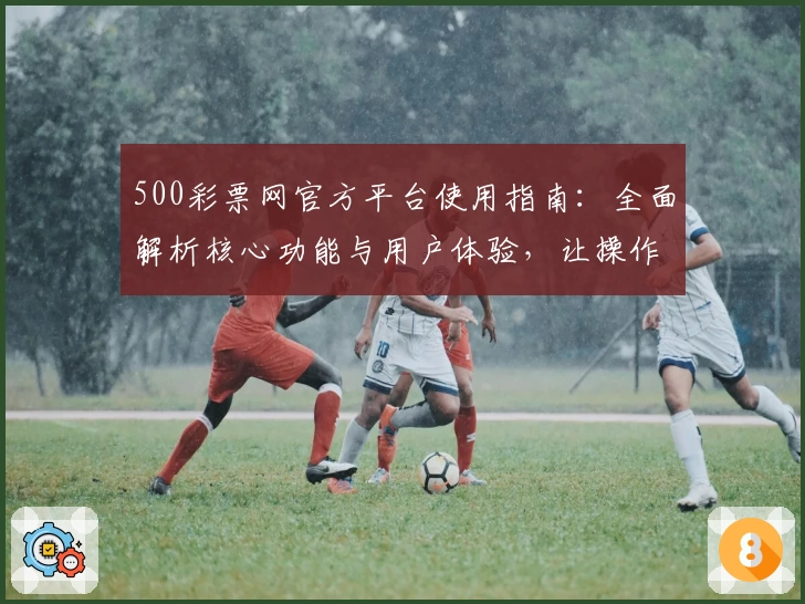 500彩票网官方平台使用指南：全面解析核心功能与用户体验，让操作更加便捷流畅