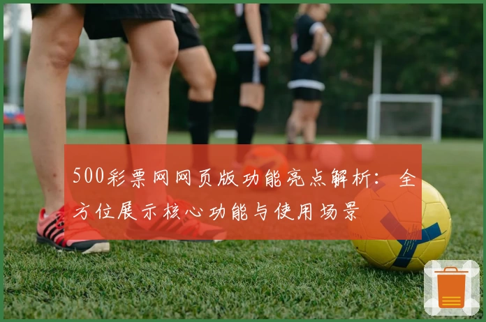 500彩票网网页版功能亮点解析：全方位展示核心功能与使用场景