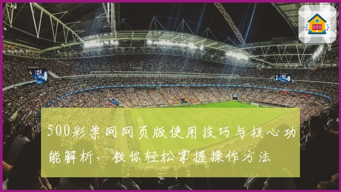 500彩票网网页版使用技巧与核心功能解析，教你轻松掌握操作方法