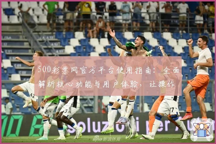 500彩票网官方平台使用指南：全面解析核心功能与用户体验，让操作更加便捷流畅