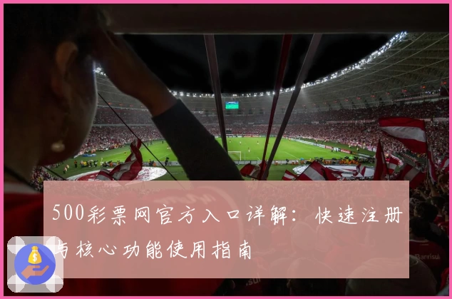 500彩票网官方入口详解：快速注册与核心功能使用指南