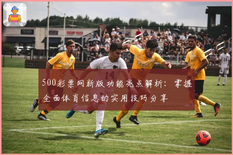 500彩票网新版功能亮点解析：掌握全面体育信息的实用技巧分享