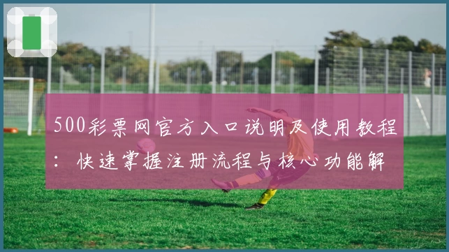 500彩票网官方入口说明及使用教程：快速掌握注册流程与核心功能解析