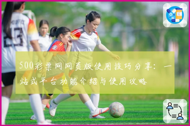 500彩票网网页版使用技巧分享:一站式平台功能介绍与使用攻略