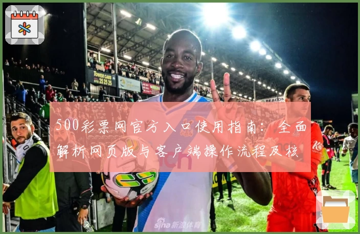 500彩票网官方入口使用指南:全面解析网页版与客户端操作流程及核心功能亮点