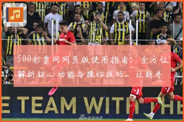 500彩票网网页版使用指南：全方位解析核心功能与操作技巧，让新手用户快速上手