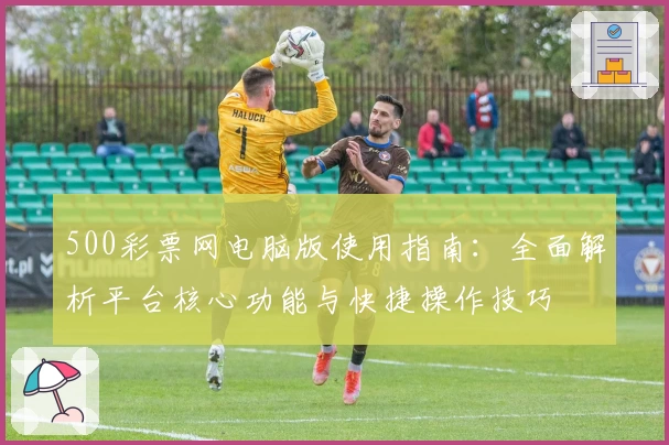 500彩票网电脑版使用指南：全面解析平台核心功能与快捷操作技巧