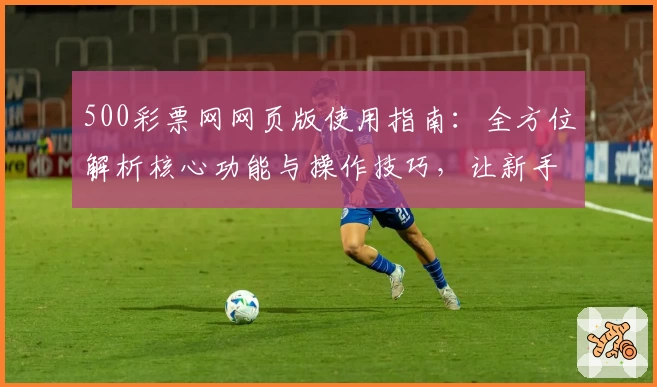 500彩票网网页版使用指南:全方位解析核心功能与操作技巧,让新手用户快速上手