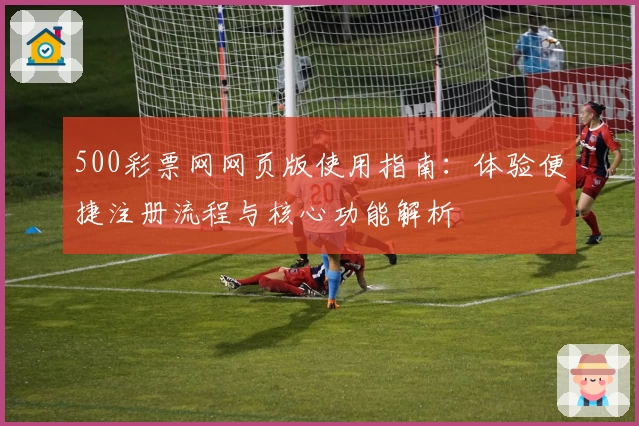 500彩票网网页版使用指南:体验便捷注册流程与核心功能解析