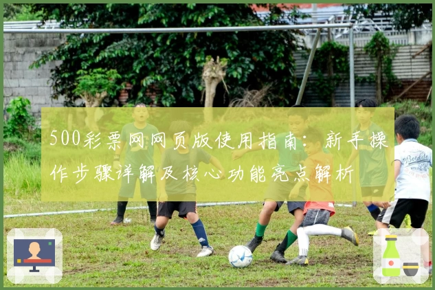 500彩票网网页版使用指南：新手操作步骤详解及核心功能亮点解析