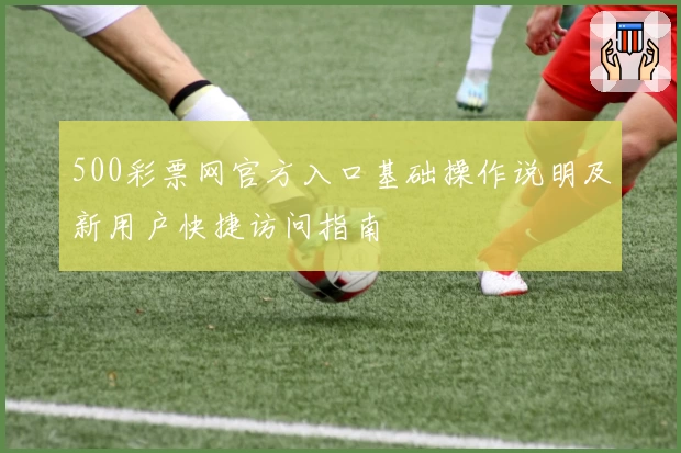 500彩票网官方入口基础操作说明及新用户快捷访问指南