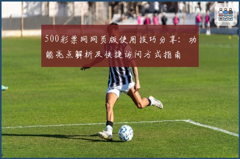 500彩票网网页版使用技巧分享:功能亮点解析及快捷访问方式指南