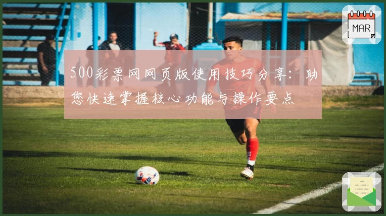 500彩票网网页版使用技巧分享：助您快速掌握核心功能与操作要点