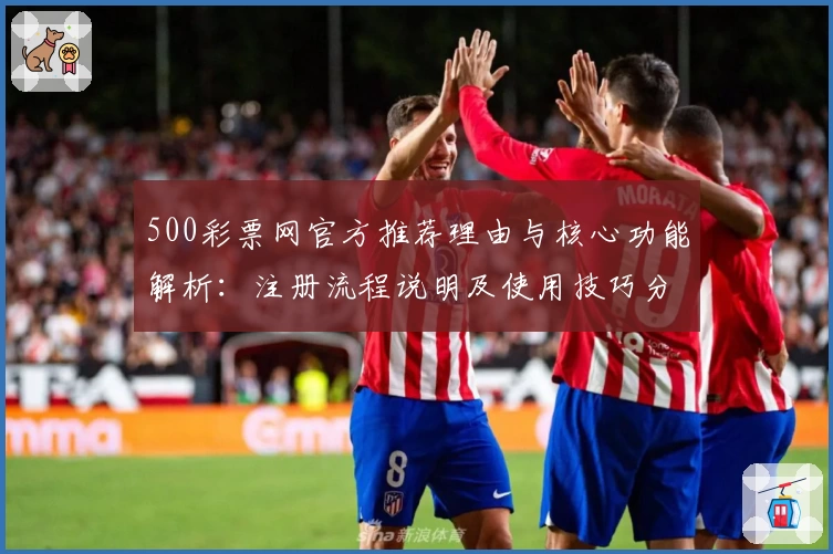 500彩票网官方推荐理由与核心功能解析：注册流程说明及使用技巧分享
