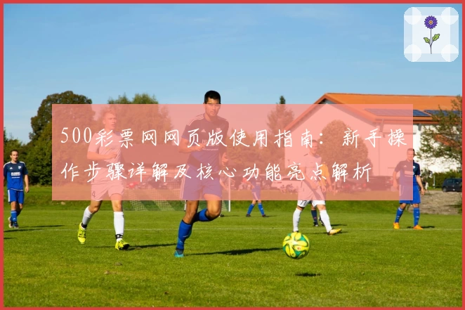 500彩票网网页版使用指南：新手操作步骤详解及核心功能亮点解析