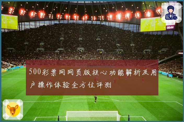 500彩票网网页版核心功能解析及用户操作体验全方位评测