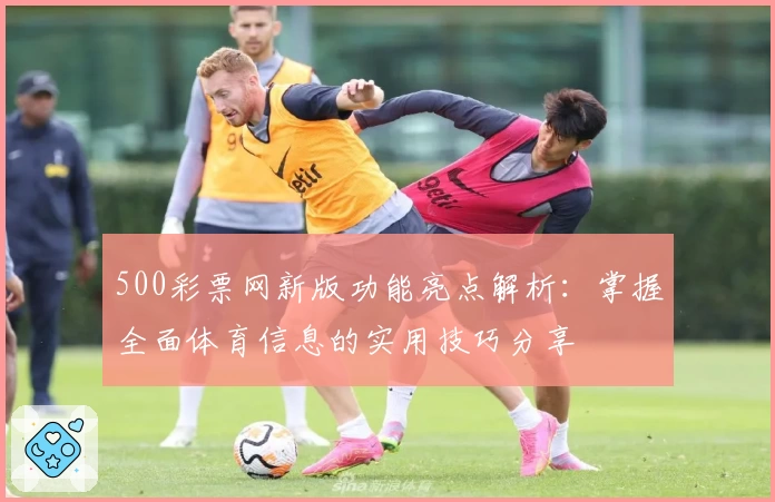 500彩票网新版功能亮点解析：掌握全面体育信息的实用技巧分享