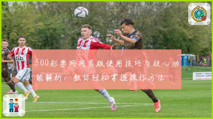 500彩票网网页版使用技巧与核心功能解析，教你轻松掌握操作方法