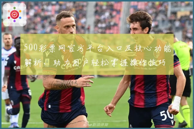 500彩票网官方平台入口及核心功能解析，助力用户轻松掌握操作技巧