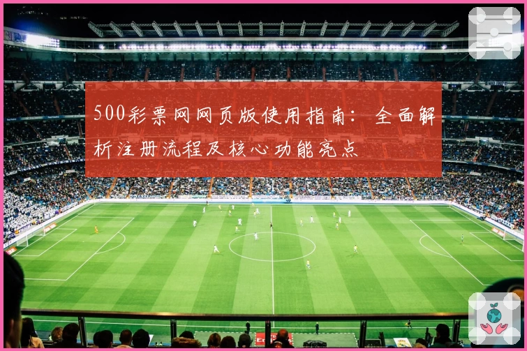 500彩票网网页版使用指南：全面解析注册流程及核心功能亮点