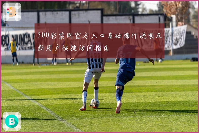 500彩票网官方入口基础操作说明及新用户快捷访问指南
