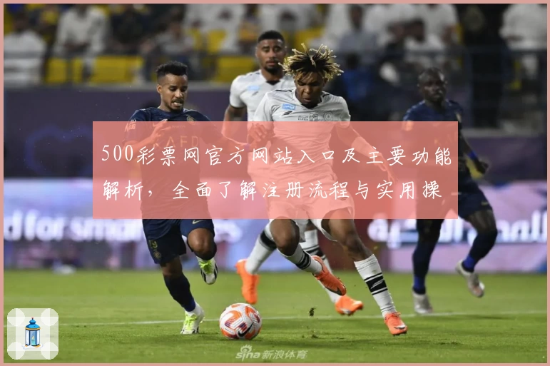 500彩票网官方网站入口及主要功能解析，全面了解注册流程与实用操作技巧