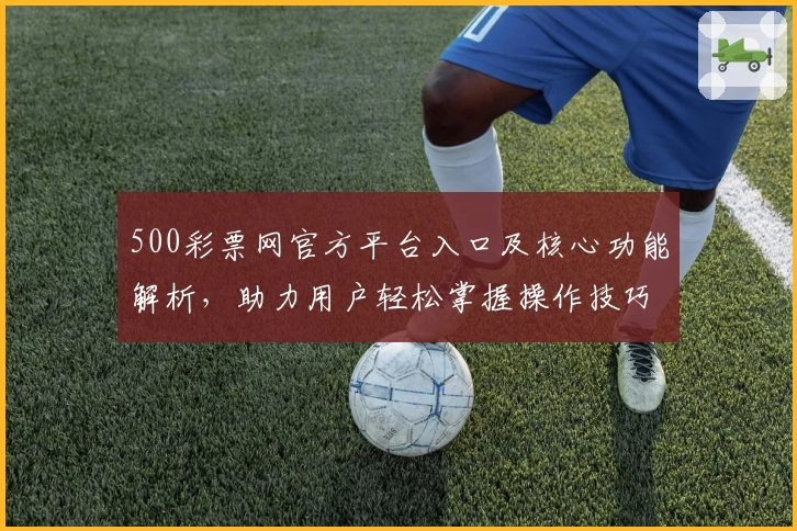 500彩票网官方平台入口及核心功能解析，助力用户轻松掌握操作技巧
