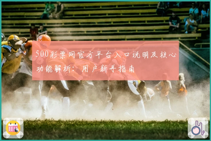 500彩票网官方平台入口说明及核心功能解析:用户新手指南