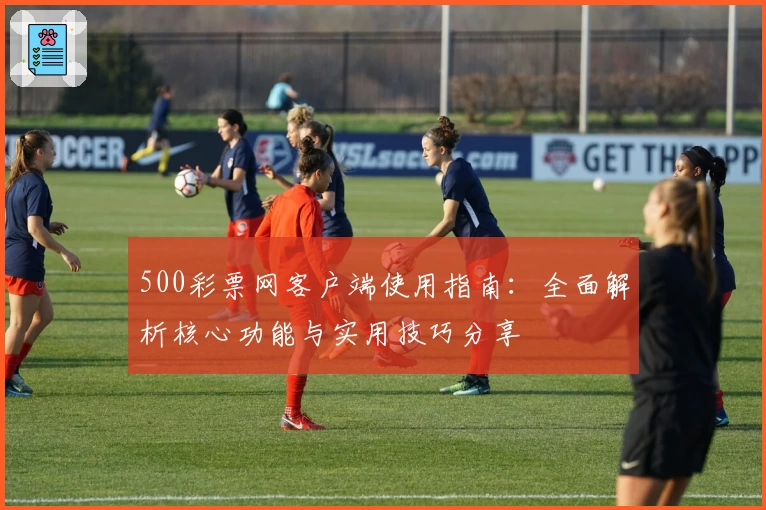 500彩票网客户端使用指南：全面解析核心功能与实用技巧分享