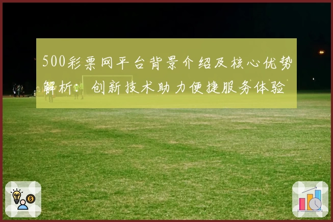 500彩票网平台背景介绍及核心优势解析：创新技术助力便捷服务体验