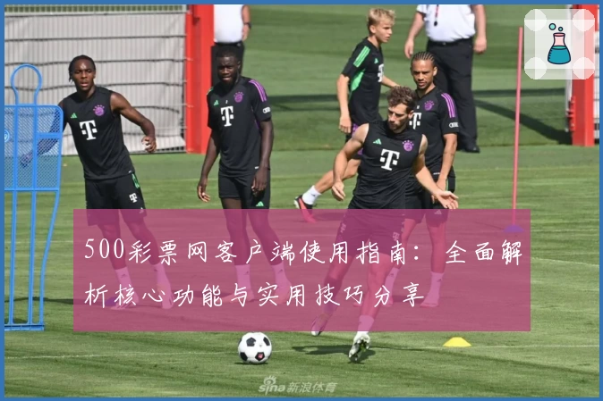 500彩票网客户端使用指南:全面解析核心功能与实用技巧分享