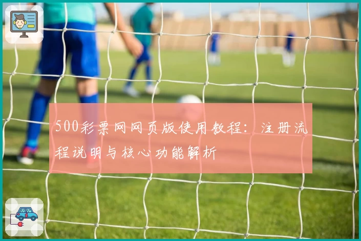 500彩票网网页版使用教程：注册流程说明与核心功能解析