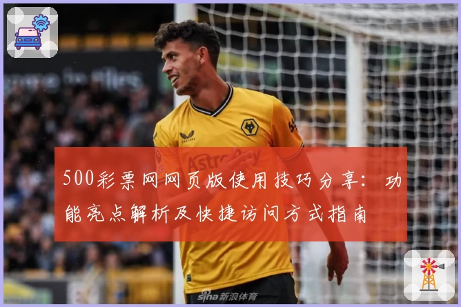 500彩票网网页版使用技巧分享：功能亮点解析及快捷访问方式指南
