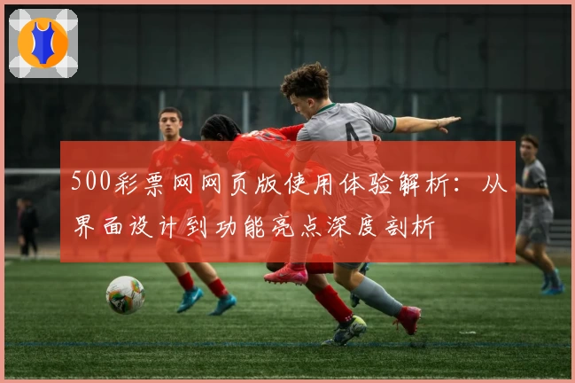 500彩票网网页版使用体验解析：从界面设计到功能亮点深度剖析