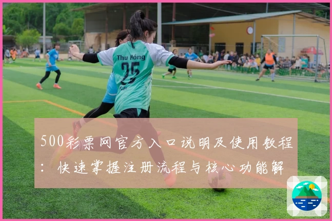 500彩票网官方入口说明及使用教程：快速掌握注册流程与核心功能解析