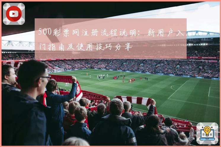 500彩票网注册流程说明：新用户入门指南及使用技巧分享