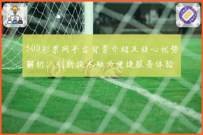 500彩票网平台背景介绍及核心优势解析:创新技术助力便捷服务体验