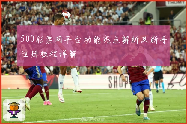 500彩票网平台功能亮点解析及新手注册教程详解